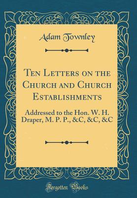 Download Ten Letters on the Church and Church Establishments: Addressed to the Hon. W. H. Draper, M. P. P., &c, &c, &c (Classic Reprint) - Adam Townley file in PDF