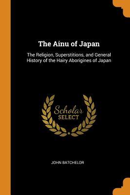 Read The Ainu of Japan: The Religion, Superstitions, and General History of the Hairy Aborigines of Japan - John Batchelor file in PDF