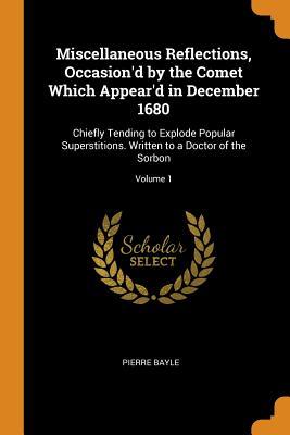Download Miscellaneous Reflections, Occasion'd by the Comet Which Appear'd in December 1680: Chiefly Tending to Explode Popular Superstitions. Written to a Doctor of the Sorbon; Volume 1 - Pierre Bayle | PDF