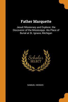 Full Download Father Marquette: Jesuit Missionary and Explorer, the Discoverer of the Mississippi. His Place of Burial at St. Ignace, Michigan - Samuel Hedges file in ePub