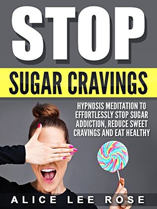 Read Online Stop Sugar Cravings: Hypnosis Meditation to Effortlessly Stop Sugar Addiction, Reduce Sweet Cravings and Eat Healthy - Alice Lee Rose file in ePub