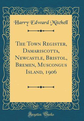 Full Download The Town Register, Damariscotta, Newcastle, Bristol, Bremen, Muscongus Island, 1906 (Classic Reprint) - Harry Edward Mitchell | ePub