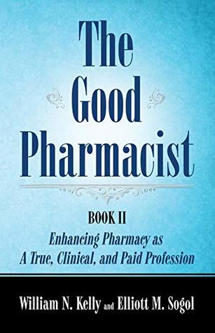 Full Download The Good Pharmacist – Book 2: Enhancing Pharmacy as a True, Fully Clinical, and Paid Profession - William N. Kelly | ePub