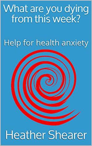 Download What are you dying from this week?: Help for health anxiety - Heather Shearer | ePub