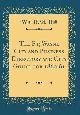 Full Download The Ft; Wayne City and Business Directory and City Guide, for 1860-61 (Classic Reprint) - Wm H H Hull file in ePub
