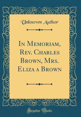 Read Online In Memoriam, Rev. Charles Brown, Mrs. Eliza a Brown (Classic Reprint) - Unknown file in ePub