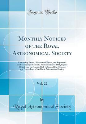Download Monthly Notices of the Royal Astronomical Society, Vol. 22: Containing Papers, Abstracts of Papers, and Reports of the Proceedings of Society, from November 1861, to June 1862; Being the Annual Half-Volume of the Memoirs and Proceedings of the Royal Astro - Royal Astronomical Society file in ePub