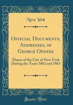 Read Official Documents, Addresses, of George Opdyke: Mayor of the City of New York During the Years 1862 and 1863 (Classic Reprint) - New York | PDF
