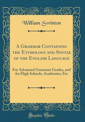 Read Online A Grammar Containing the Etymology and Syntax of the English Language: For Advanced Grammar Grades, and for High Schools, Academies, Etc (Classic Reprint) - William Swinton | ePub
