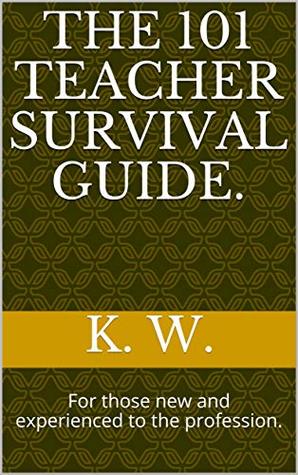 Download The 101 Teacher Survival Guide.: For those new and experienced to the profession. - K. W. file in PDF