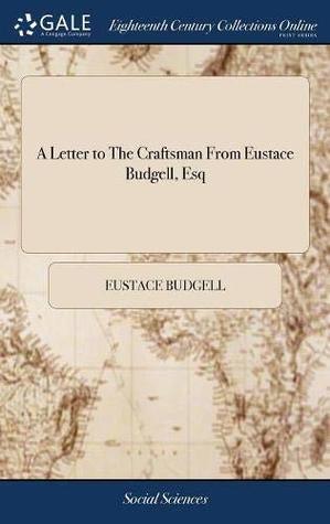 Read Online A Letter to the Craftsman from Eustace Budgell, Esq: Occasion'd by His Late Presenting an Humble Complaint to His Majesty Against the Right Honourable Sir Robert Walpole the Eighthed with a PostScript - Eustace Budgell file in ePub