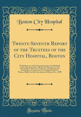 Download Twenty-Seventh Report of the Trustees of the City Hospital, Boston: With Reports of the Superintendent, the Medical and Surgical Statistics, Rules for Admissions and Discharges, Prospectus of Training School for Nurses, Rules for the Convalescent Home, Et - Boston City Hospital file in PDF