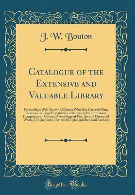 Full Download Catalogue of the Extensive and Valuable Library: Formed by a Well-Known Collector Who Has Devoted Many Years and a Large Expenditure of Money in Its Formation; Comprising an Unusual Assemblage of Fine Art and Illustrated Works, Unique Extra Illustrated Co - J W Bouton file in ePub