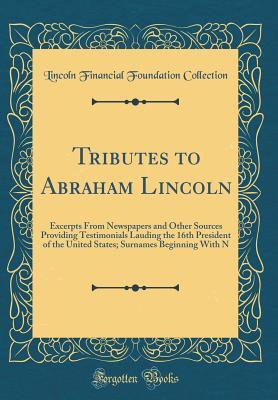 Read Tributes to Abraham Lincoln: Excerpts from Newspapers and Other Sources Providing Testimonials Lauding the 16th President of the United States; Surnames Beginning with N (Classic Reprint) - Lincoln Financial Foundation Collection file in PDF