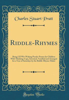 Read Online Riddle-Rhymes: Being LII Wit-Waking Puzzle-Poems for Children with Thinking-Caps, Invented, Versified and Arranged for a Year of Saturdays by the Riddle-Rhyme Maker (Classic Reprint) - Charles Stuart Pratt file in PDF