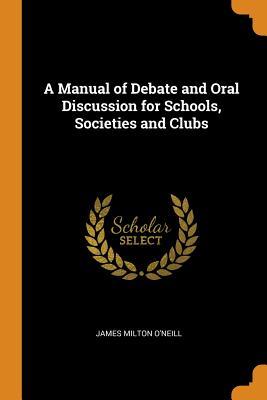 Read Online A Manual of Debate and Oral Discussion for Schools, Societies and Clubs - James Milton O'Neill file in PDF