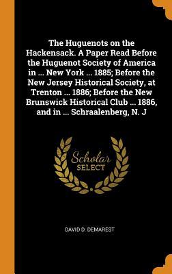 Full Download The Huguenots on the Hackensack. a Paper Read Before the Huguenot Society of America in  New York  1885; Before the New Jersey Historical Society, at Trenton  1886; Before the New Brunswick Historical Club  1886, and in  Schraalenberg, N. J - David D Demarest file in ePub