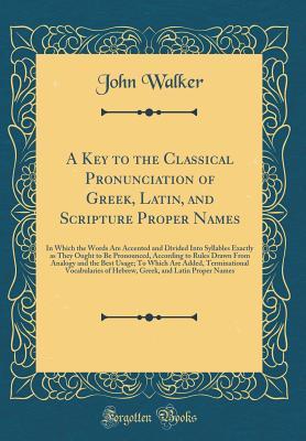 Full Download A Key to the Classical Pronunciation of Greek, Latin, and Scripture Proper Names: In Which the Words Are Accented and Divided Into Syllables Exactly as They Ought to Be Pronounced, According to Rules Drawn from Analogy and the Best Usage; To Which Are Add - John Walker | ePub