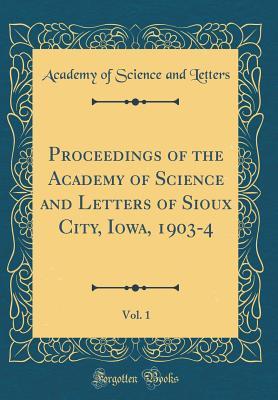 Read Online Proceedings of the Academy of Science and Letters of Sioux City, Iowa, 1903-4, Vol. 1 (Classic Reprint) - Academy of Science and Letters | PDF