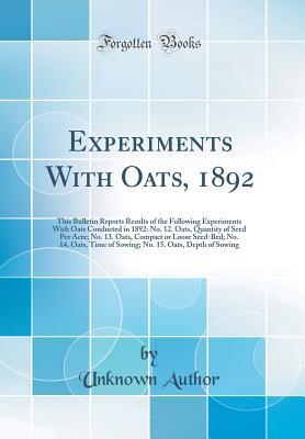 Download Experiments with Oats, 1892: This Bulletin Reports Results of the Following Experiments with Oats Conducted in 1892: No. 12. Oats, Quantity of Seed Per Acre; No. 13. Oats, Compact or Loose Seed-Bed; No. 14. Oats, Time of Sowing; No. 15. Oats, Depth of Sow - Unknown | ePub