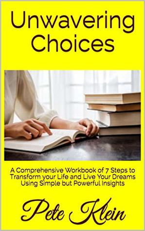 Read Unwavering Choices: A Comprehensive Workbook of 7 Steps to Transform your Life and Live Your Dreams Using Simple but Powerful Insights - Pete Klein | ePub