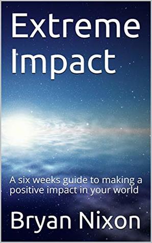 Read Extreme Impact: A six weeks guide to making a positive impact in your world - Bryan Nixon | PDF