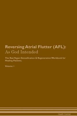 Read Online Reversing Atrial Flutter (AFL): As God Intended The Raw Vegan Plant-Based Detoxification & Regeneration Workbook for Healing Patients. Volume 1 - Health Central file in PDF