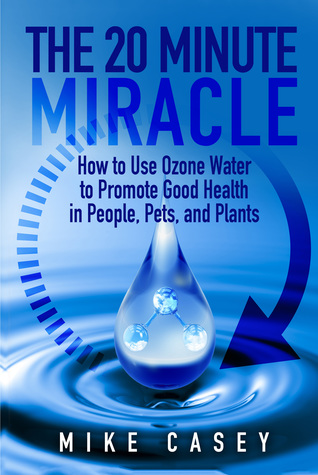 Full Download The 20 Minute Miracle: How to use ozone water to promote good health in people, pets and plants. - Mike Casey | ePub