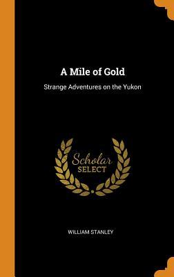 Read A Mile of Gold: Strange Adventures on the Yukon - William Stanley | ePub