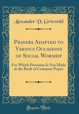 Full Download Prayers Adapted to Various Occasions of Social Worship: For Which Provision Is Not Made in the Book of Common Prayer (Classic Reprint) - Alexander V Griswold file in PDF