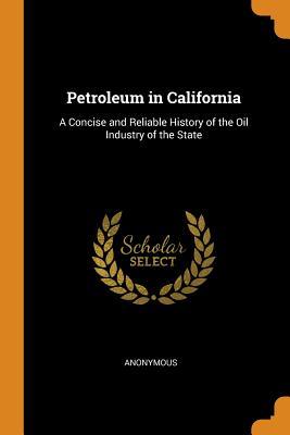 Read Petroleum in California: A Concise and Reliable History of the Oil Industry of the State - Anonymous file in ePub