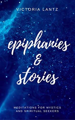 Read Online Epiphanies & Stories: Meditations for Mystics and Spiritual Seekers - Victoria Lantz | PDF