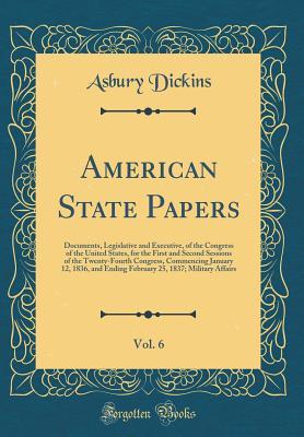 Read Online American State Papers, Vol. 6: Documents, Legislative and Executive, of the Congress of the United States, for the First and Second Sessions of the Twenty-Fourth Congress, Commencing January 12, 1836, and Ending February 25, 1837; Military Affairs - Asbury Dickins file in PDF