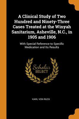 Download A Clinical Study of Two Hundred and Ninety-Three Cases Treated at the Winyah Sanitarium, Asheville, N.C., in 1905 and 1906: With Special Reference to Specific Medication and Its Results - Karl von Ruck | PDF