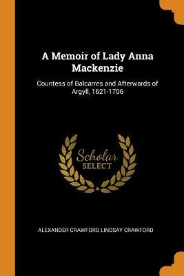 Read Online A Memoir of Lady Anna MacKenzie, Countess of Balcarres and Afterwards of Argyll, 1621 - 1706 - Anna Mackenzie | ePub