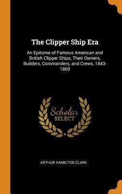 Full Download The Clipper Ship Era: An Epitome of Famous American and British Clipper Ships, Their Owners, Builders, Commanders, and Crews, 1843-1869 - Arthur Hamilton Clark | PDF