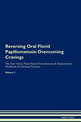 Read Reversing Oral Florid Papillomatosis: Overcoming Cravings The Raw Vegan Plant-Based Detoxification & Regeneration Workbook for Healing Patients.Volume 3 - Health Central file in PDF
