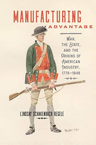 Read Manufacturing Advantage: War, the State, and the Origins of American Industry, 1776–1848 (Studies in Early American Economy and Society from the Library Company of Philadelphia) - Lindsay Schakenbach Regele | ePub