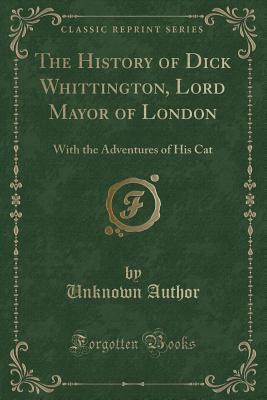 Read The History of Dick Whittington, Lord Mayor of London: With the Adventures of His Cat (Classic Reprint) - Unknown Author | PDF
