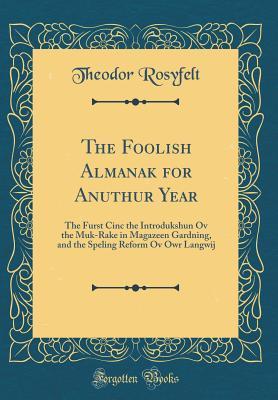 Download The Foolish Almanak for Anuthur Year: The Furst Cinc the Introdukshun Ov the Muk-Rake in Magazeen Gardning, and the Speling Reform Ov Owr Langwij (Classic Reprint) - Theodor Rosyfelt file in ePub