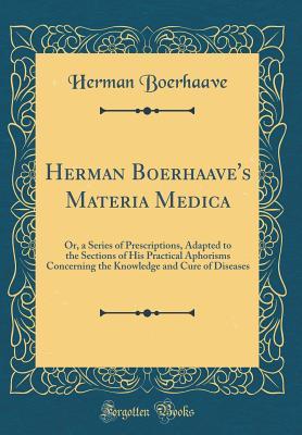 Read Herman Boerhaave's Materia Medica: Or, a Series of Prescriptions, Adapted to the Sections of His Practical Aphorisms Concerning the Knowledge and Cure of Diseases (Classic Reprint) - Herman Boerhaave file in ePub