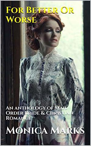 Read Online For Better Or Worse: An anthology of Mail Order Bride & Christian Romance - Monica Marks | ePub