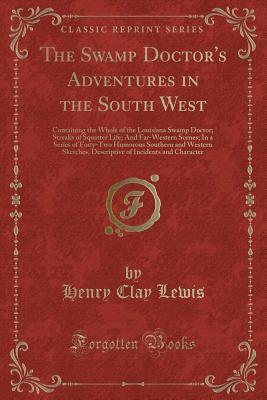 Read Online The Swamp Doctor's Adventures in the South West: Containing the Whole of the Louisiana Swamp Doctor; Streaks of Squatter Life; And Far-Western Scenes; In a Series of Forty-Two Humorous Southern and Western Sketches, Descriptive of Incidents and Character - Henry Clay Lewis file in PDF