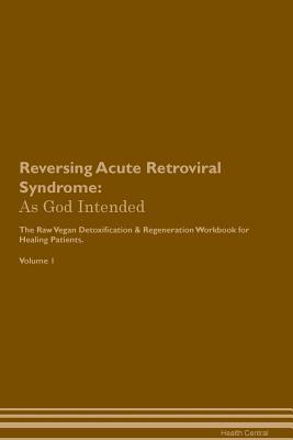 Full Download Reversing Acute Retroviral Syndrome: As God Intended The Raw Vegan Plant-Based Detoxification & Regeneration Workbook for Healing Patients. Volume 1 - Health Central file in PDF