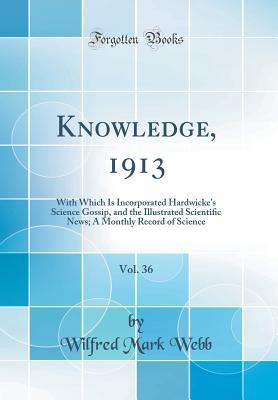 Read Online Knowledge, 1913, Vol. 36: With Which Is Incorporated Hardwicke's Science Gossip, and the Illustrated Scientiﬁc News; A Monthly Record of Science (Classic Reprint) - Wilfred Mark Webb | ePub