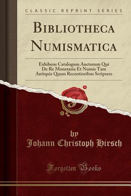 Full Download Bibliotheca Numismatica: Exhibens Catalogum Auctorum Qui de Re Monetaria Et Numis Tam Antiquis Quam Recentioribus Scripsere (Classic Reprint) - Johann Christoph Hirsch file in ePub