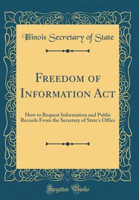Read Freedom of Information ACT: How to Request Information and Public Records from the Secretary of State's Office (Classic Reprint) - Illinois Secretary of State | PDF