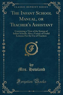 Read Online The Infant School Manual, or Teacher's Assistant: Containing a View of the System of Infant Schools; Also a Variety of Useful Lessons; For the Use of Teachers (Classic Reprint) - Mrs Howland file in PDF