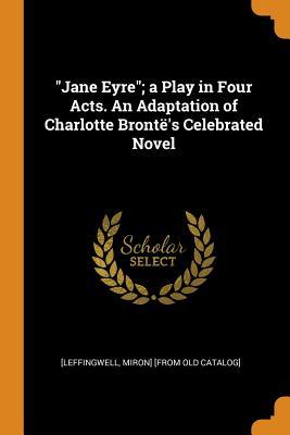 Read Online Jane Eyre; A Play in Four Acts. an Adaptation of Charlotte Bront�'s Celebrated Novel - Miron Leffingwell file in ePub