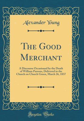 Read The Good Merchant: A Discourse Occasioned by the Death of William Parsons, Delivered in the Church on Church Green, March 26, 1837 (Classic Reprint) - Alexander Young file in ePub